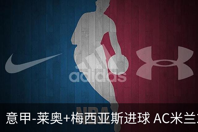意甲-莱奥+梅西亚斯进球 AC米兰2-0止连平仍领跑