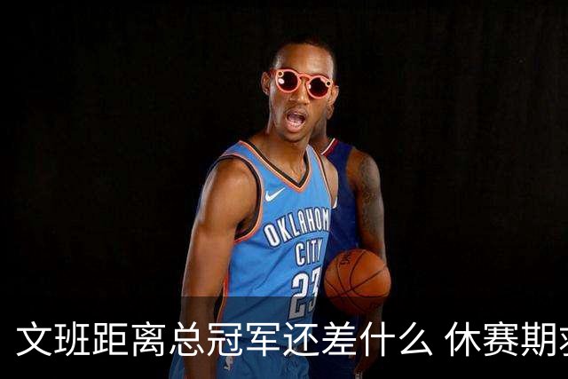 文班距离总冠军还差什么 休赛期救赎从增重开始？