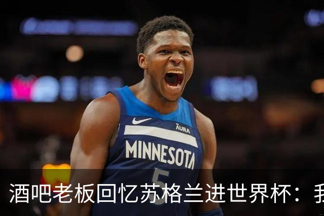 酒吧老板回忆苏格兰进世界杯：我们踢得不好，但我说服人们来看球